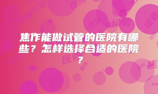 焦作能做试管的医院有哪些？怎样选择合适的医院？