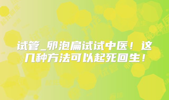 试管_卵泡扁试试中医！这几种方法可以起死回生！