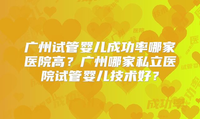 广州试管婴儿成功率哪家医院高？广州哪家私立医院试管婴儿技术好？