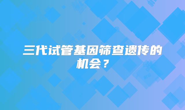 三代试管基因筛查遗传的机会?