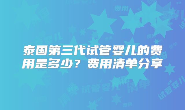 泰国第三代试管婴儿的费用是多少？费用清单分享