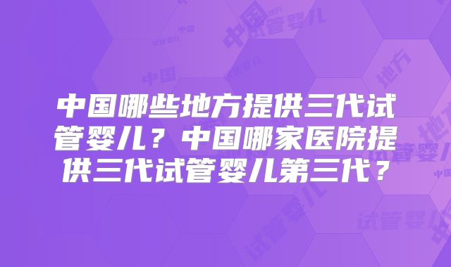 中国哪些地方提供三代试管婴儿?中国哪家医院提供三代试管婴儿第三代?