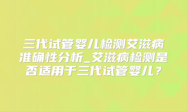 三代试管婴儿检测艾滋病准确性分析_艾滋病检测是否适用于三代试管婴儿?