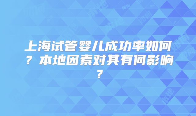 上海试管婴儿成功率如何?本地因素对其有何影响?