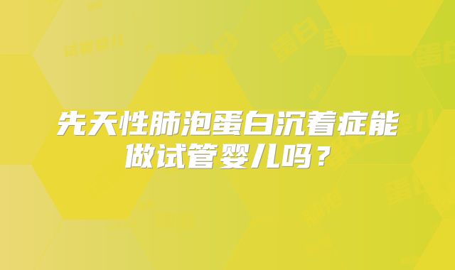 先天性肺泡蛋白沉着症能做试管婴儿吗?