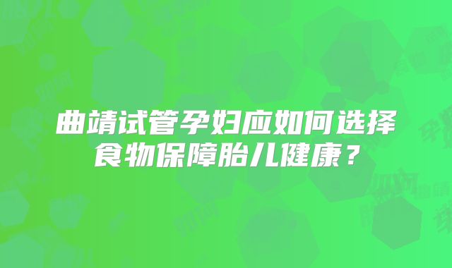 曲靖试管孕妇应如何选择食物保障胎儿健康？