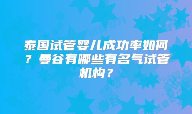 泰国试管婴儿成功率如何?曼谷有哪些有名气试管机构?