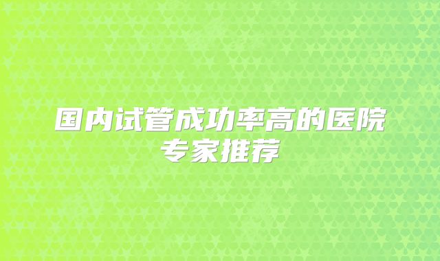 国内试管成功率高的医院专家推荐
