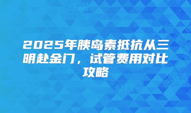 2025年胰岛素抵抗从三明赴金门，试管费用对比攻略