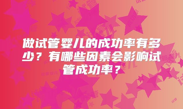 做试管婴儿的成功率有多少?有哪些因素会影响试管成功率?
