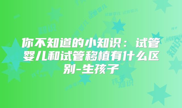 你不知道的小知识：试管婴儿和试管移植有什么区别-生孩子