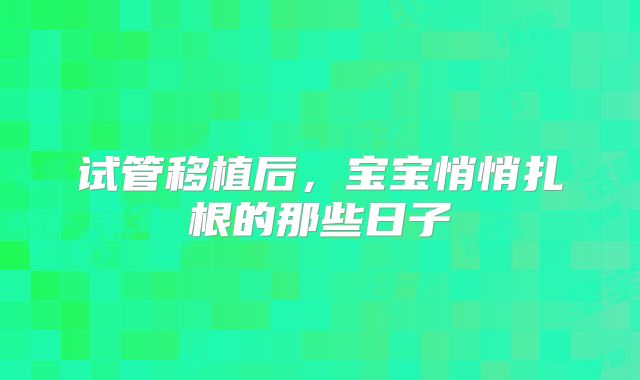 试管移植后,宝宝悄悄扎根的那些日子