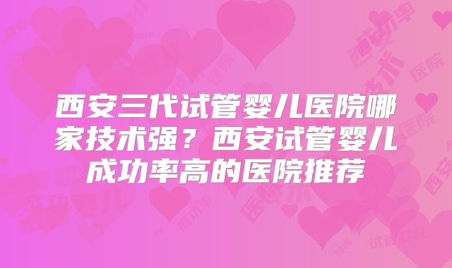 西安三代试管婴儿医院哪家技术强?西安试管婴儿成功率高的医院推荐