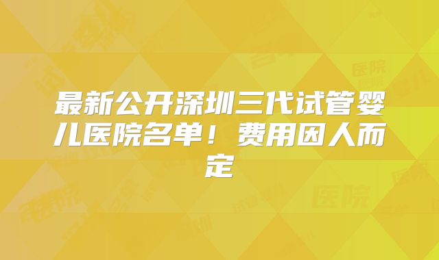 最新公开深圳三代试管婴儿医院名单！费用因人而定