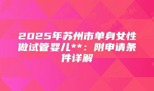 2025年苏州市单身女性做试管婴儿**:附申请条件详解