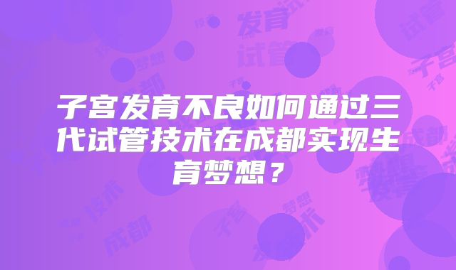 子宫发育不良如何通过三代试管技术在成都实现生育梦想?