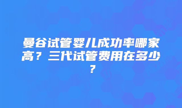 曼谷试管婴儿成功率哪家高?三代试管费用在多少?