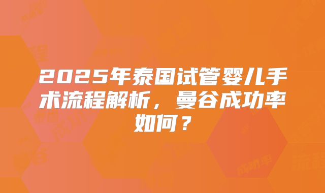 2025年泰国试管婴儿手术流程解析，曼谷成功率如何？