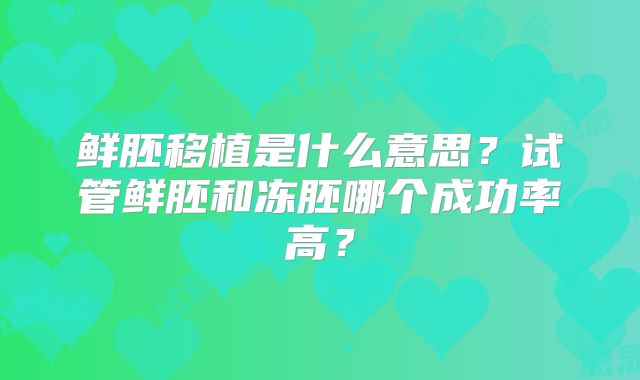 鲜胚移植是什么意思？试管鲜胚和冻胚哪个成功率高？