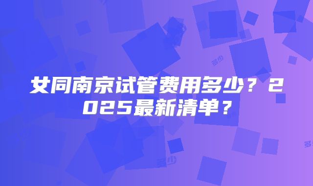 女同南京试管费用多少?2025最新清单?