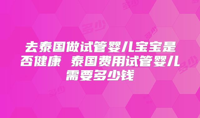 去泰国做试管婴儿宝宝是否健康 泰国费用试管婴儿需要多少钱