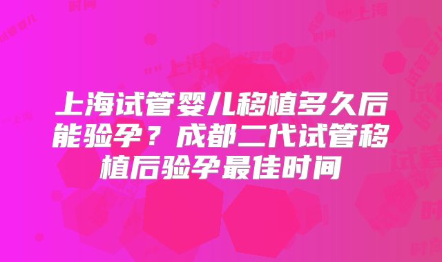 上海试管婴儿移植多久后能验孕?成都二代试管移植后验孕最佳时间