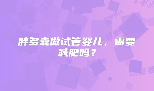 胖多囊做试管婴儿,需要减肥吗?