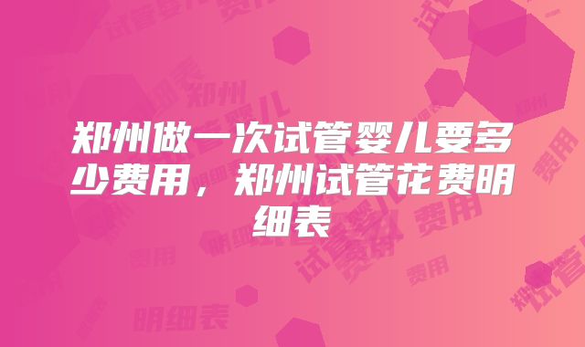 郑州做一次试管婴儿要多少费用,郑州试管花费明细表