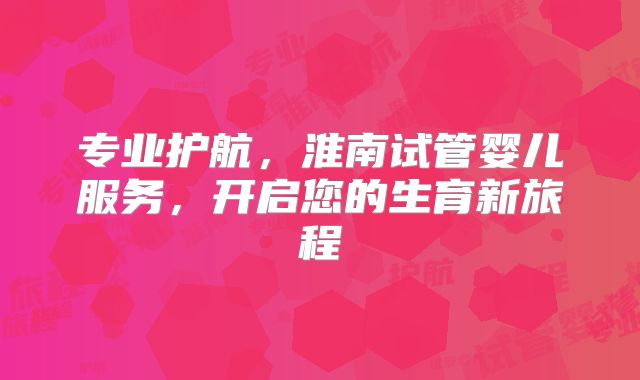 专业护航,淮南试管婴儿服务,开启您的生育新旅程