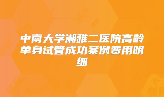 中南大学湘雅二医院高龄单身试管成功案例费用明细