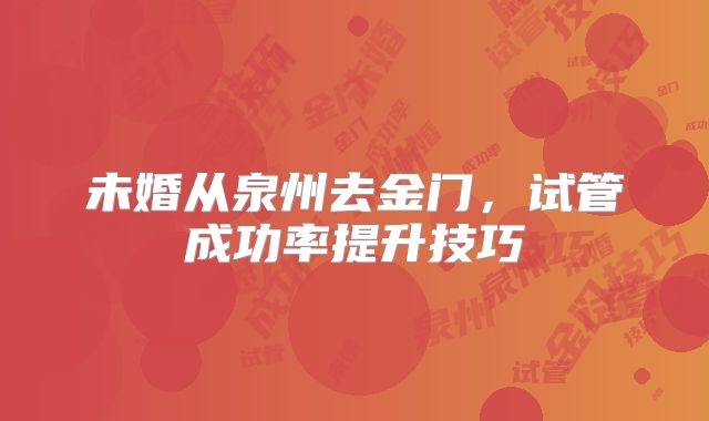 未婚从泉州去金门,试管成功率提升技巧