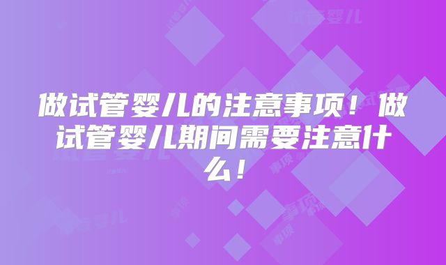 做试管婴儿的注意事项!做试管婴儿期间需要注意什么!