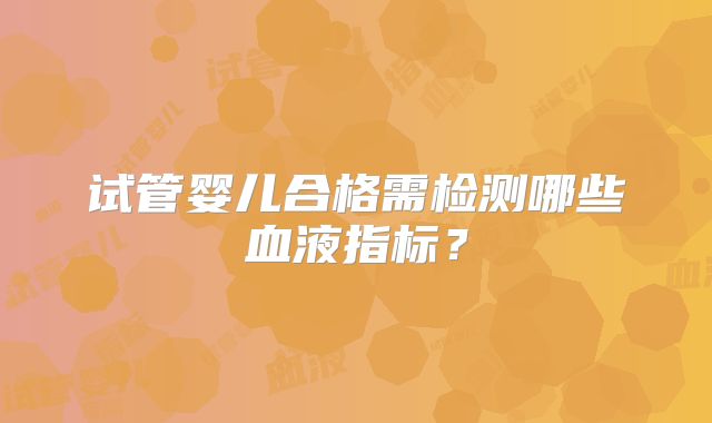 试管婴儿合格需检测哪些血液指标？