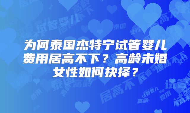 为何泰国杰特宁试管婴儿费用居高不下?高龄未婚女性如何抉择?
