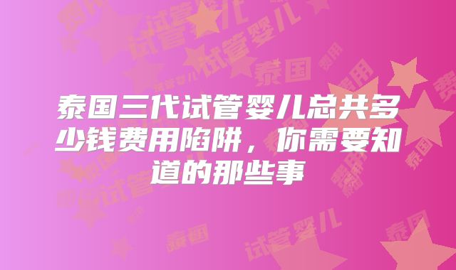 泰国三代试管婴儿总共多少钱费用陷阱,你需要知道的那些事
