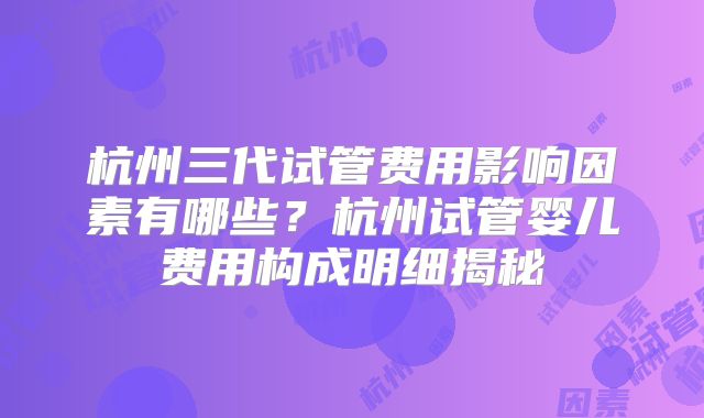 杭州三代试管费用影响因素有哪些?杭州试管婴儿费用构成明细揭秘