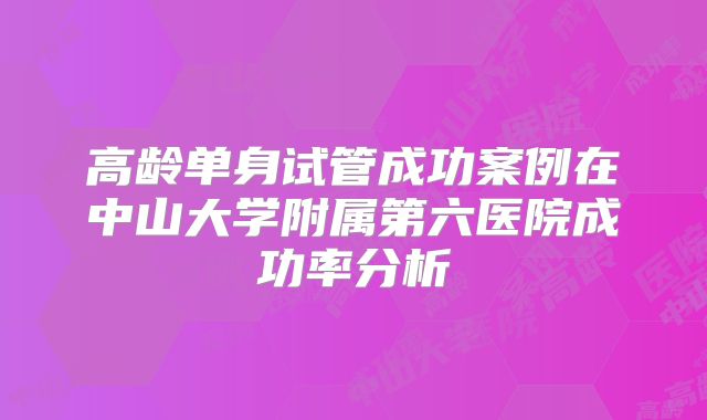 高龄单身试管成功案例在中山大学附属第六医院成功率分析