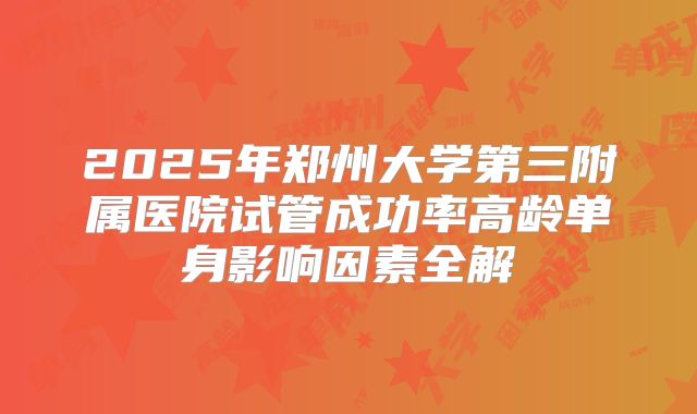 2025年郑州大学第三附属医院试管成功率高龄单身影响因素全解