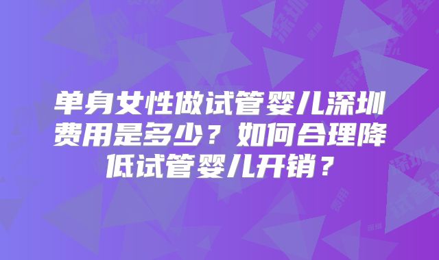 单身女性做试管婴儿深圳费用是多少？如何合理降低试管婴儿开销？
