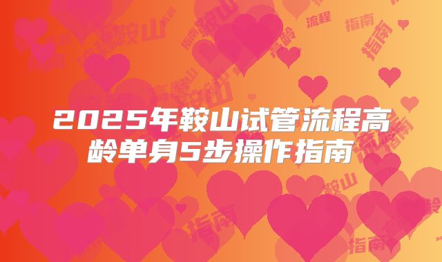 2025年鞍山试管流程高龄单身5步操作指南