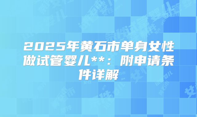 2025年黄石市单身女性做试管婴儿**:附申请条件详解