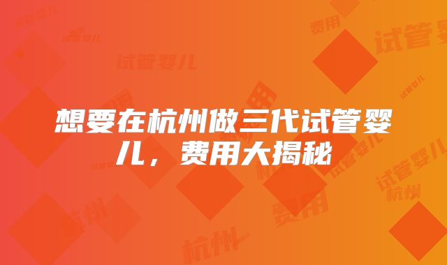 想要在杭州做三代试管婴儿,费用大揭秘