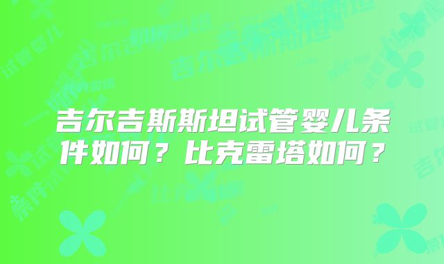 吉尔吉斯斯坦试管婴儿条件如何？比克雷塔如何？