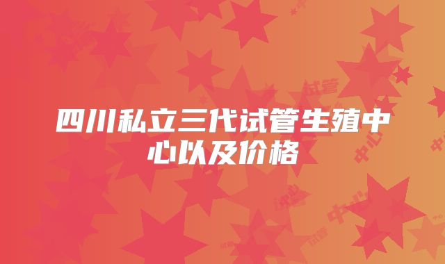 四川私立三代试管生殖中心以及价格