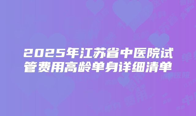 2025年江苏省中医院试管费用高龄单身详细清单