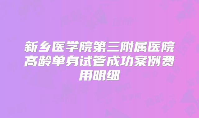 新乡医学院第三附属医院高龄单身试管成功案例费用明细