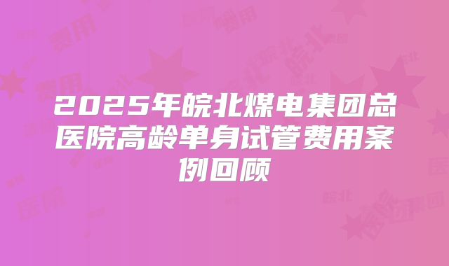 2025年皖北煤电集团总医院高龄单身试管费用案例回顾
