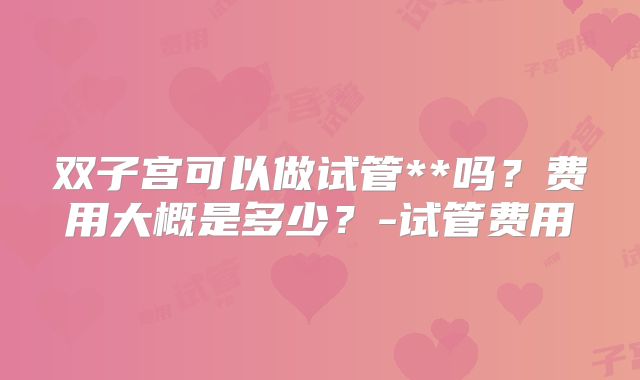 双子宫可以做试管**吗?费用大概是多少?-试管费用