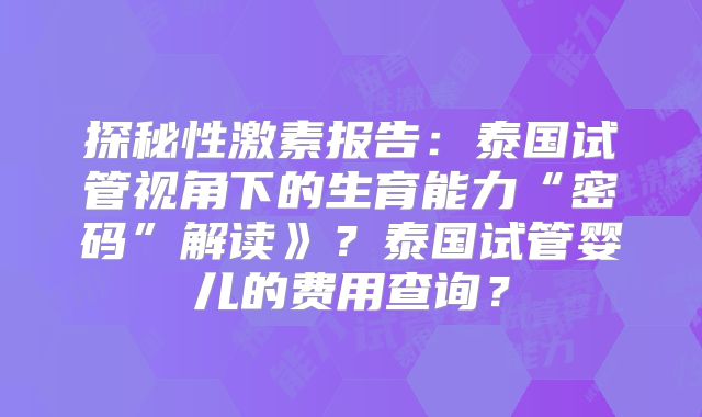 探秘性激素报告:泰国试管视角下的生育能力“密码”解读》?泰国试管婴儿的费用查询?
