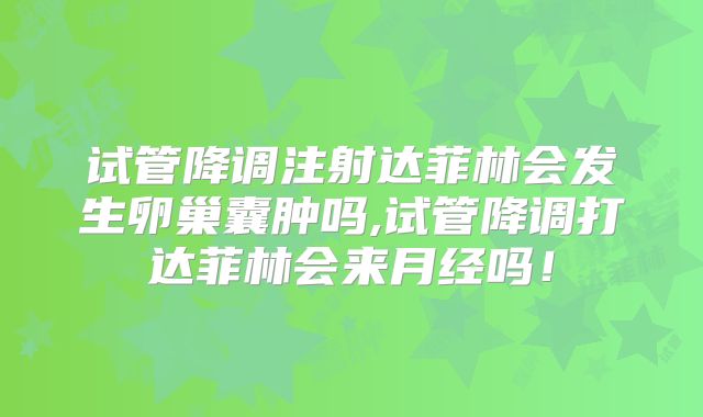 试管降调注射达菲林会发生卵巢囊肿吗,试管降调打达菲林会来月经吗!
